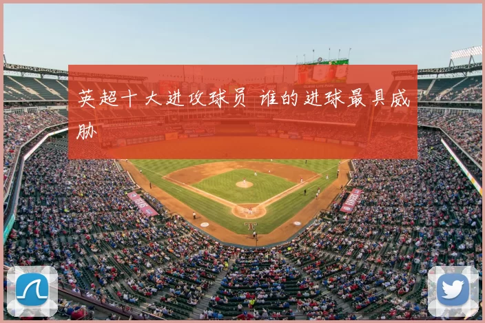 英超十大进攻球员 谁的进球最具威胁