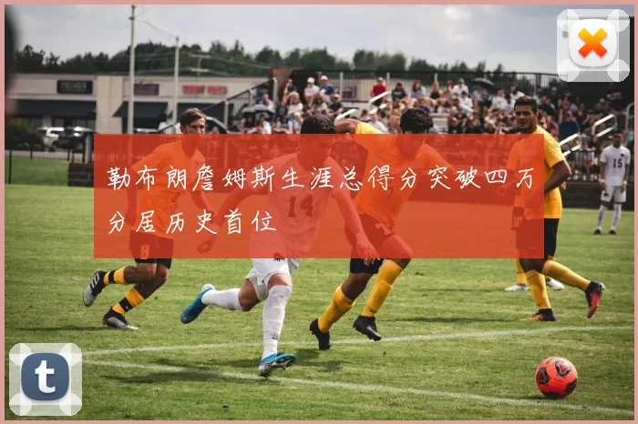 勒布朗詹姆斯生涯总得分突破四万分居历史首位