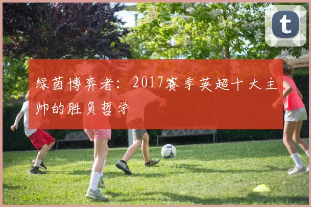 绿茵博弈者：2017赛季英超十大主帅的胜负哲学