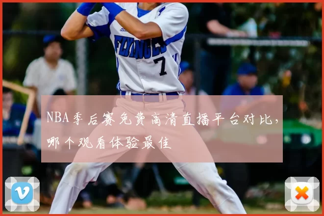 NBA季后赛免费高清直播平台对比，哪个观看体验最佳