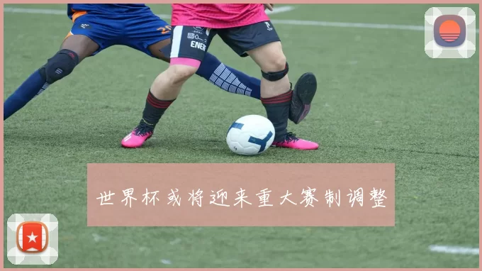 世界杯或将迎来重大赛制调整