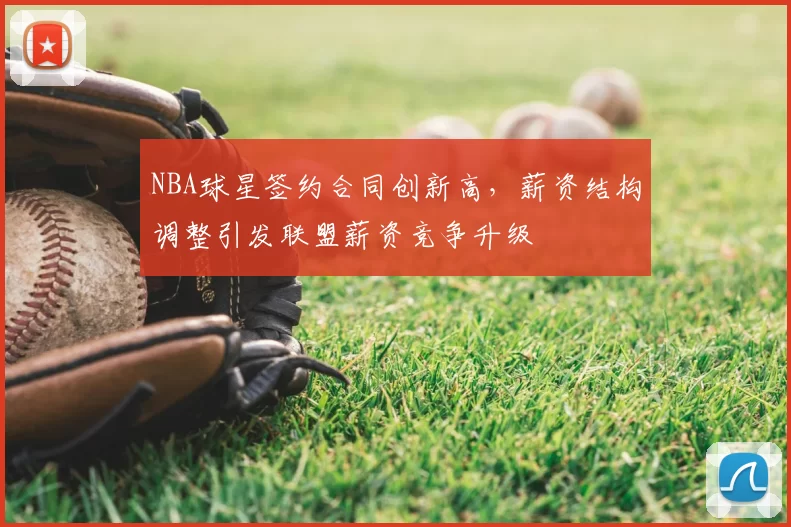 NBA球星签约合同创新高,薪资结构调整引发联盟薪资竞争升级