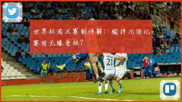 世界杯淘汰赛制详解:输掉几场比赛将无缘晋级?