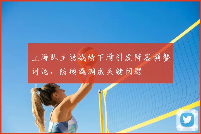 上海队主场战绩下滑引发阵容调整讨论，防线漏洞成关键问题