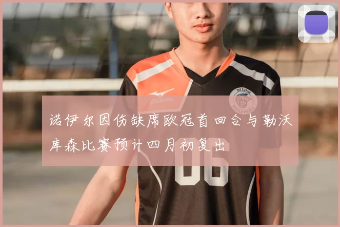 诺伊尔因伤缺席欧冠首回合与勒沃库森比赛预计四月初复出
