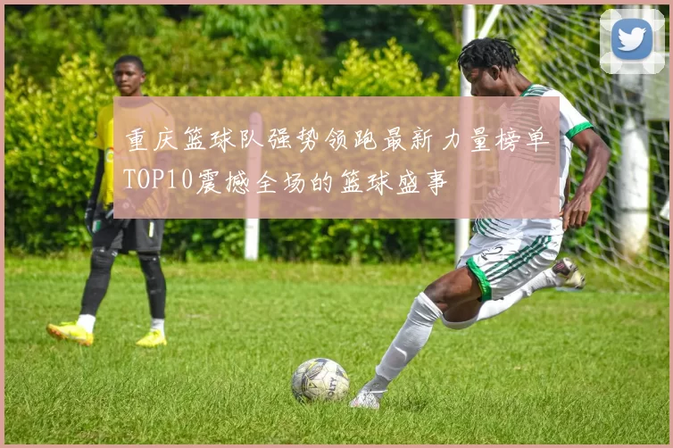重庆篮球队强势领跑最新力量榜单TOP10震撼全场的篮球盛事