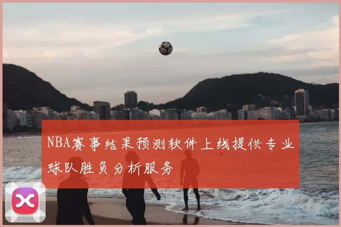 NBA赛事结果预测软件上线提供专业球队胜负分析服务