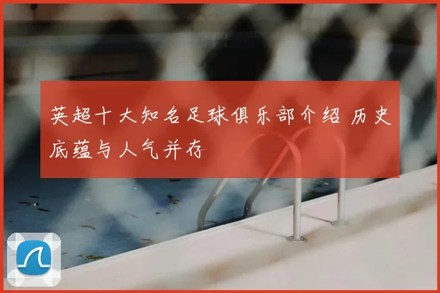 英超十大知名足球俱乐部介绍 历史底蕴与人气并存
