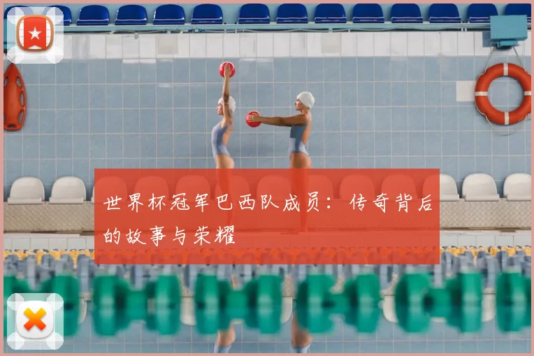 世界杯冠军巴西队成员：传奇背后的故事与荣耀