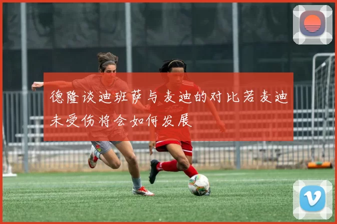 德隆谈迪班萨与麦迪的对比若麦迪未受伤将会如何发展