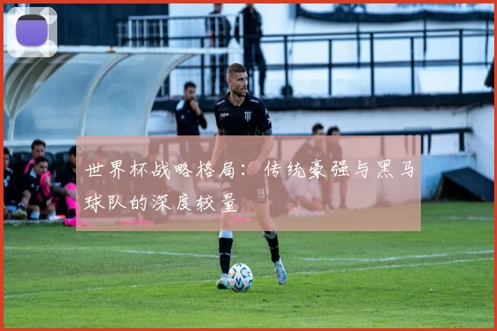 世界杯战略格局：传统豪强与黑马球队的深度较量