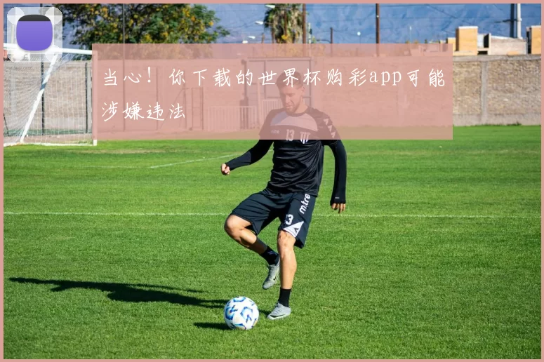 当心!你下载的世界杯购彩app可能涉嫌违法