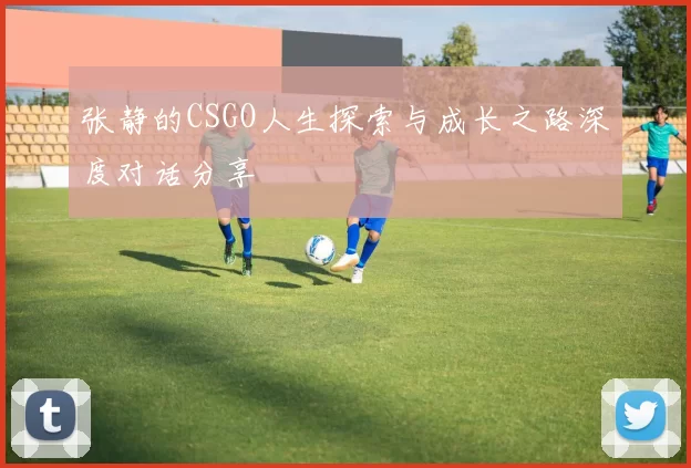 张静的CSGO人生探索与成长之路深度对话分享