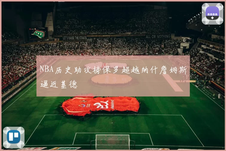 NBA历史助攻榜保罗超越纳什詹姆斯逼近基德