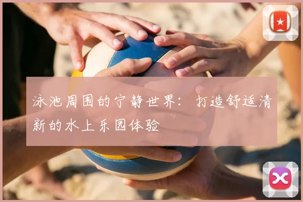 泳池周围的宁静世界:打造舒适清新的水上乐园体验