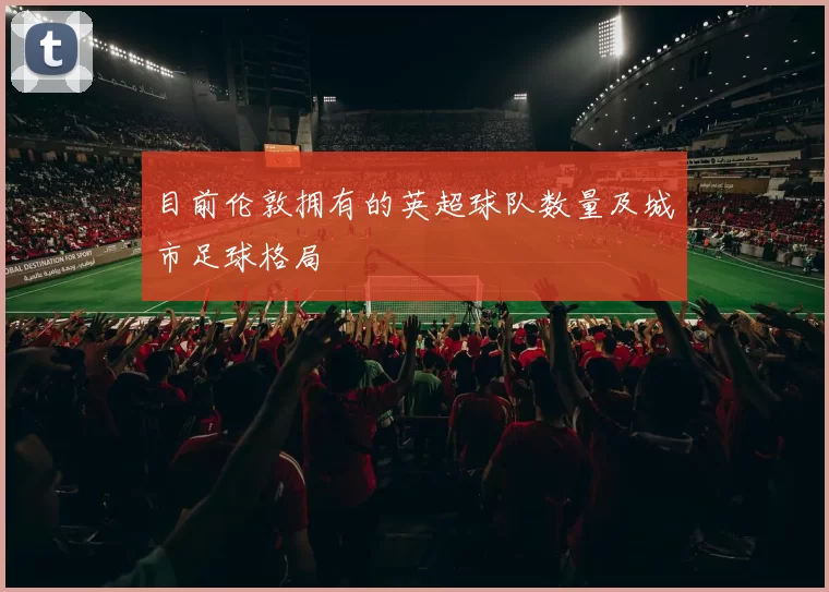 目前伦敦拥有的英超球队数量及城市足球格局