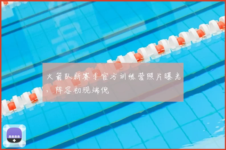 火箭队新赛季官方训练营照片曝光，阵容初现端倪