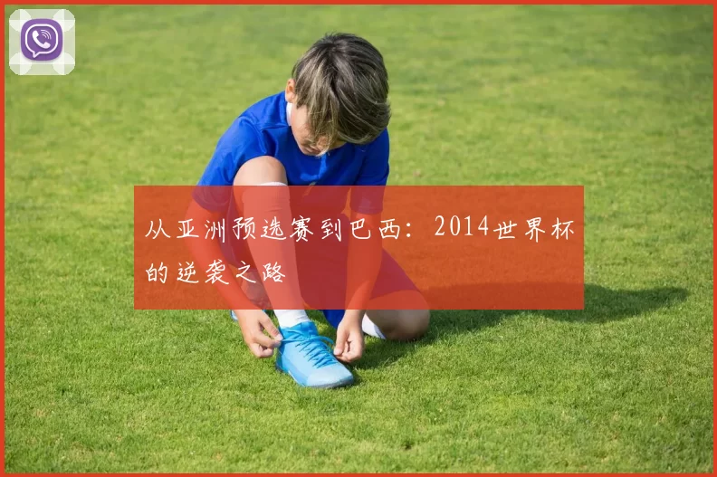 从亚洲预选赛到巴西：2014世界杯的逆袭之路