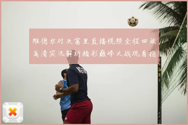 维德尔对决富里直播视频全程回放高清实况解析精彩巅峰大战观看指南