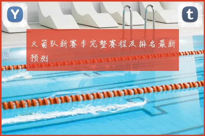 火箭队新赛季完整赛程及排名最新预测