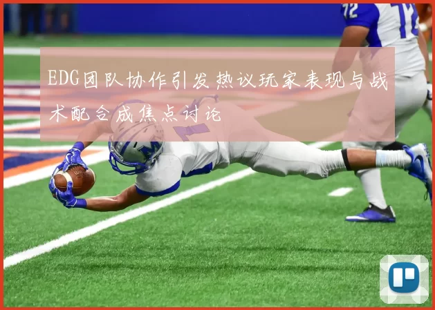 EDG团队协作引发热议玩家表现与战术配合成焦点讨论