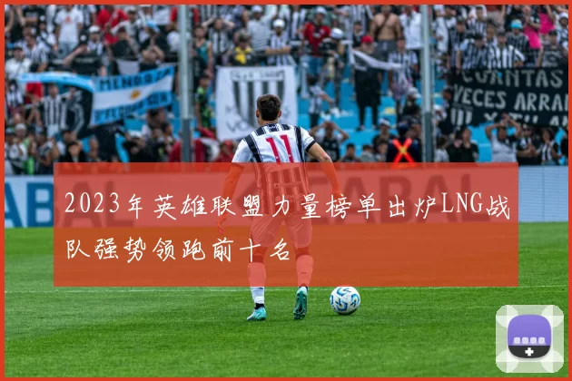 2023年英雄联盟力量榜单出炉LNG战队强势领跑前十名