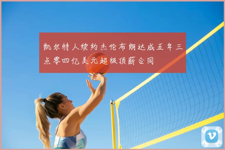 凯尔特人续约杰伦布朗达成五年三点零四亿美元超级顶薪合同