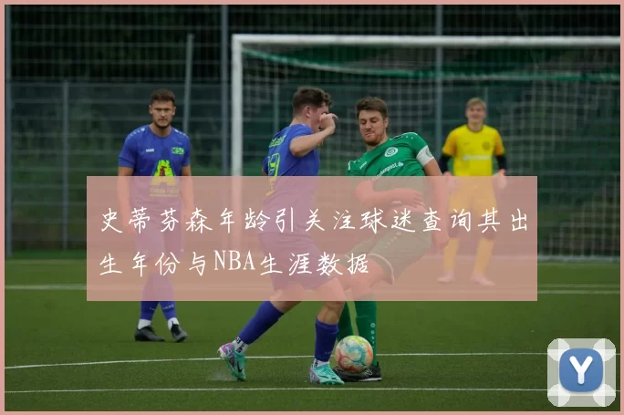 史蒂芬森年龄引关注球迷查询其出生年份与NBA生涯数据
