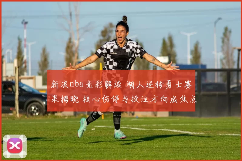 新浪nba竞彩解读 湖人逆转勇士赛果揭晓 核心伤停与投注方向成焦点