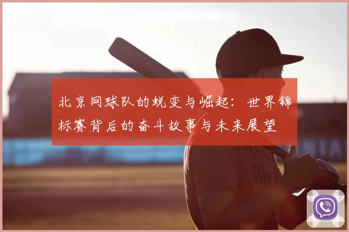 北京网球队的蜕变与崛起：世界锦标赛背后的奋斗故事与未来展望