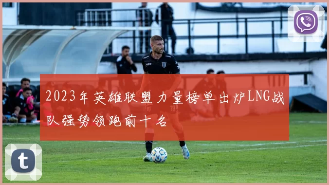 2023年英雄联盟力量榜单出炉LNG战队强势领跑前十名