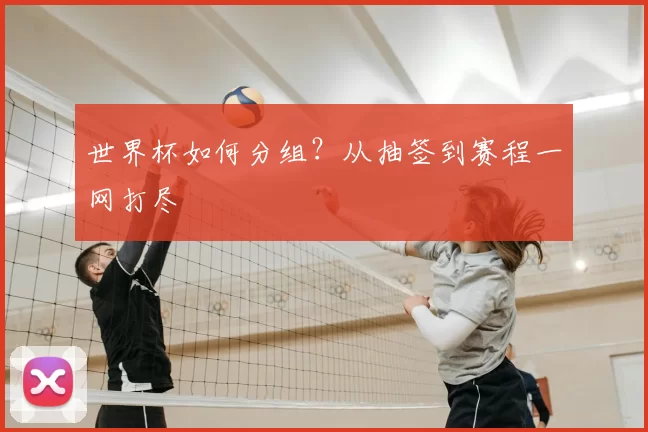 世界杯如何分组?从抽签到赛程一网打尽
