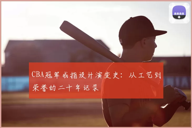 CBA冠军戒指设计演变史:从工艺到荣誉的二十年记录