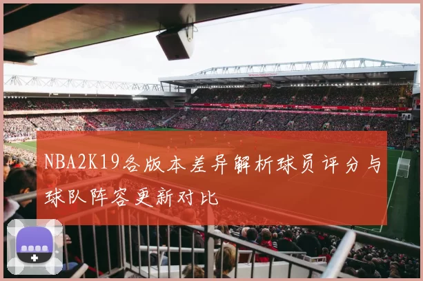 NBA2K19各版本差异解析球员评分与球队阵容更新对比