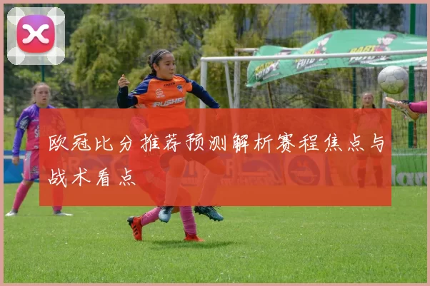 欧冠比分推荐预测解析赛程焦点与战术看点