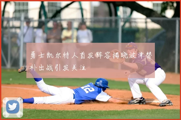 勇士凯尔特人首发阵容揭晓波津替补出战引发关注