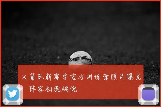 火箭队新赛季官方训练营照片曝光，阵容初现端倪