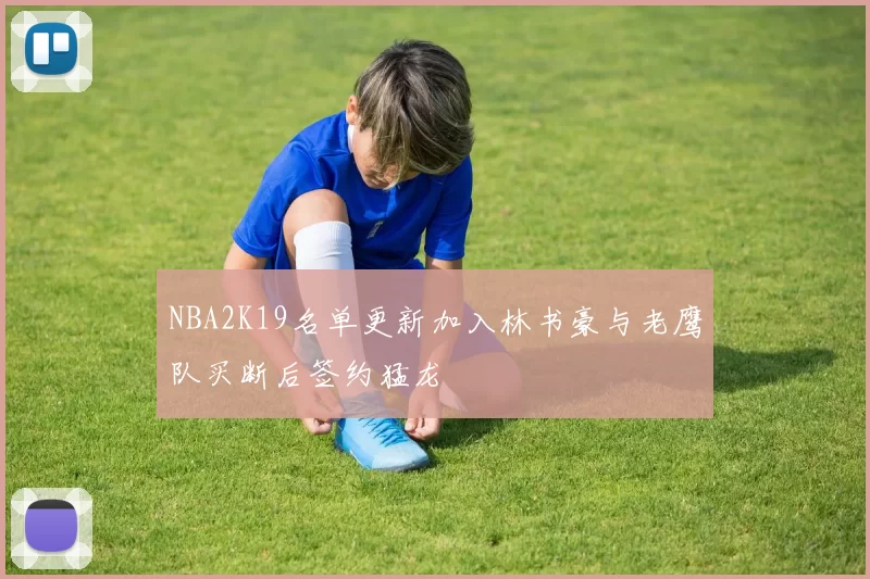 NBA2K19名单更新加入林书豪与老鹰队买断后签约猛龙