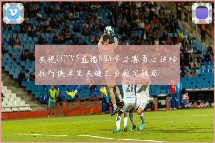 央视CCTV5直播NBA季后赛勇士逆转独行侠库里关键三分锁定胜局