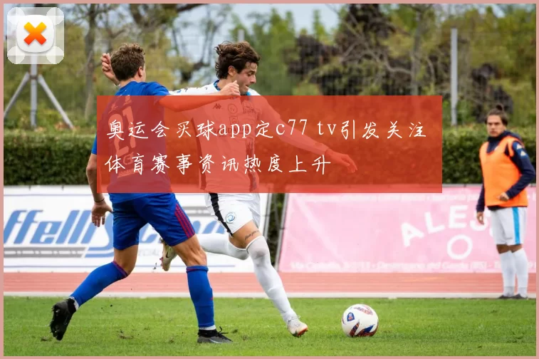 奥运会买球app定c77 tv引发关注 体育赛事资讯热度上升