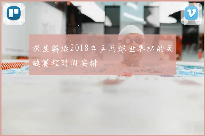 深度解读2018年乒乓球世界杯的关键赛程时间安排