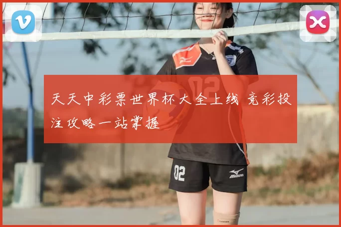 天天中彩票世界杯大全上线 竞彩投注攻略一站掌握