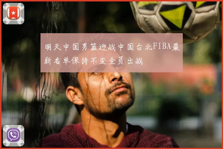 明天中国男篮迎战中国台北FIBA最新名单保持不变全员出战