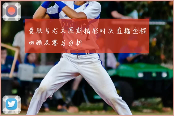 曼联与尤文图斯精彩对决直播全程回顾及赛后分析