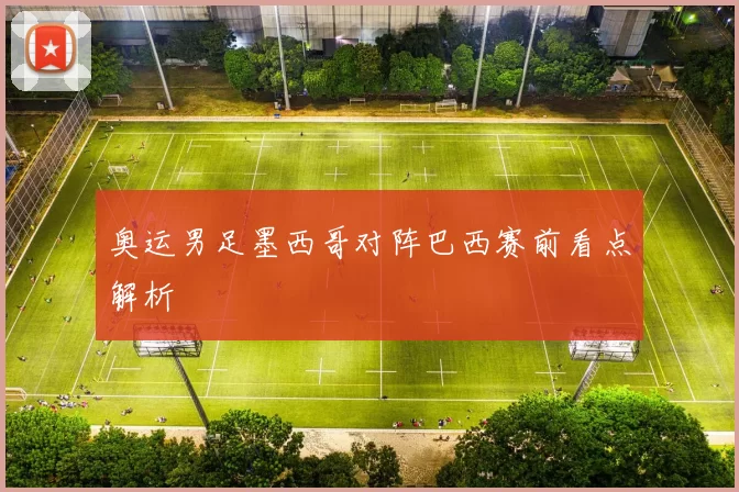 奥运男足墨西哥对阵巴西赛前看点解析