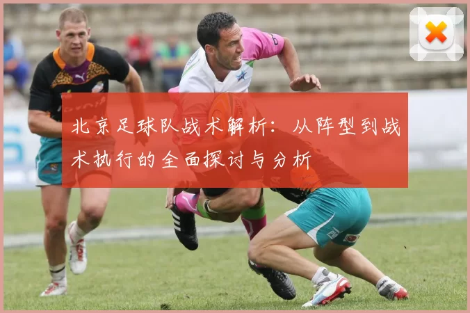 北京足球队战术解析:从阵型到战术执行的全面探讨与分析