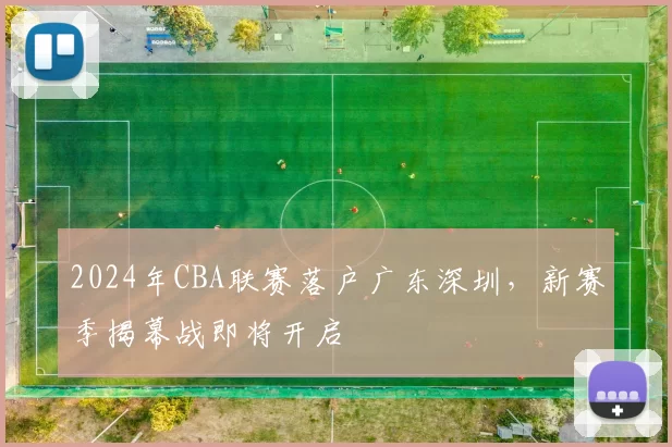2024年CBA联赛落户广东深圳，新赛季揭幕战即将开启