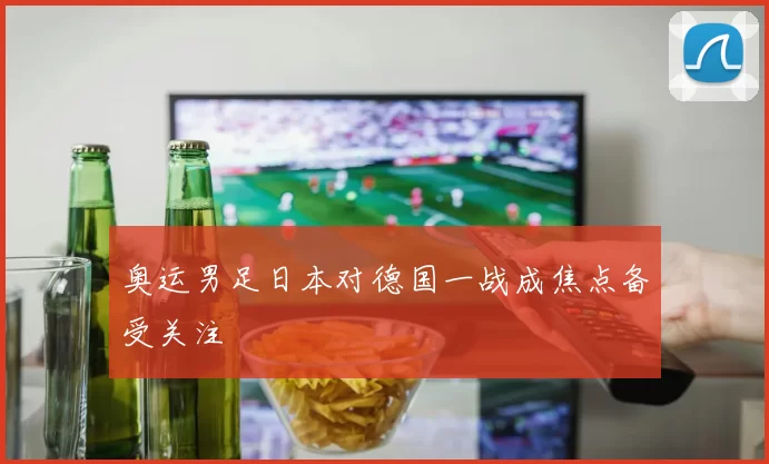 奥运男足日本对德国一战成焦点备受关注