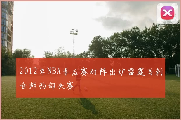 2012年NBA季后赛对阵出炉雷霆马刺会师西部决赛