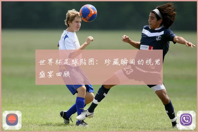 世界杯足球贴图：珍藏瞬间的视觉盛宴回顾